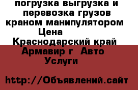 погрузка выгрузка и перевозка грузов краном манипулятором › Цена ­ 1 200 - Краснодарский край, Армавир г. Авто » Услуги   